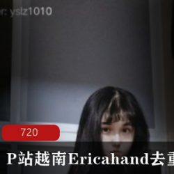 越南网红Ericahand视频合集：9节精彩内容，11.5G震撼体验，揭示主播背后的故事与风波
