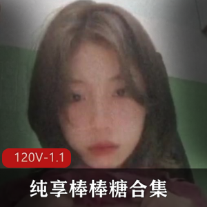 纯享棒棒糖合集学生御姐L莉最新245部123V2.7G,自爆情侣自拍
