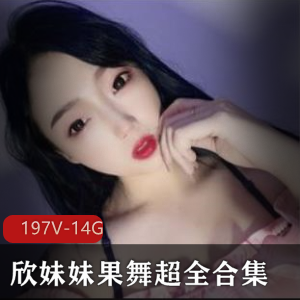 虎牙超人气东方美女主播欣妹妹果舞稀缺资源合集197V14G，热舞狂欢