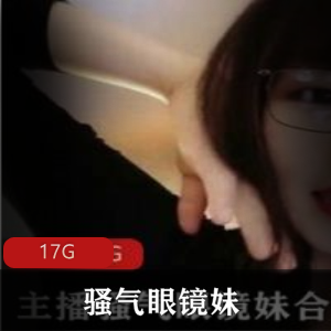 斗鱼主播骚气眼镜妹自我安慰剧情合集17G,精彩表演不容错过