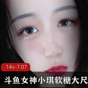 斗鱼小琪软糖狐狸精女主播定制合集14部7.07G，妩媚动人